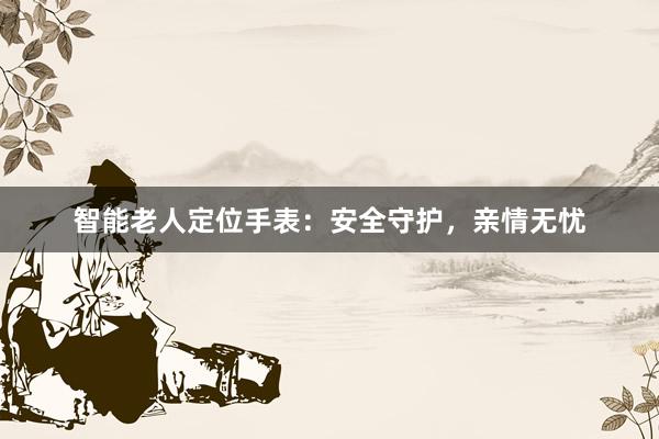 智能老人定位手表：安全守护，亲情无忧