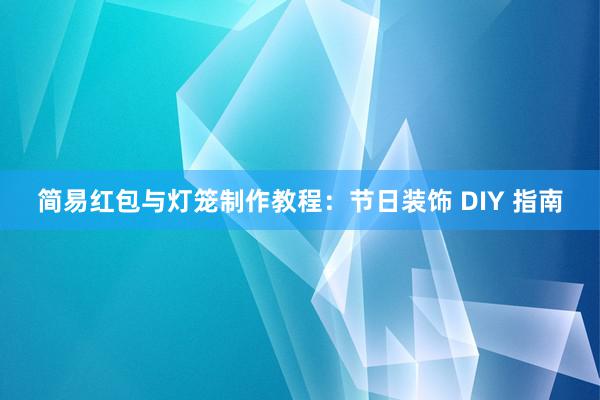 简易红包与灯笼制作教程：节日装饰 DIY 指南