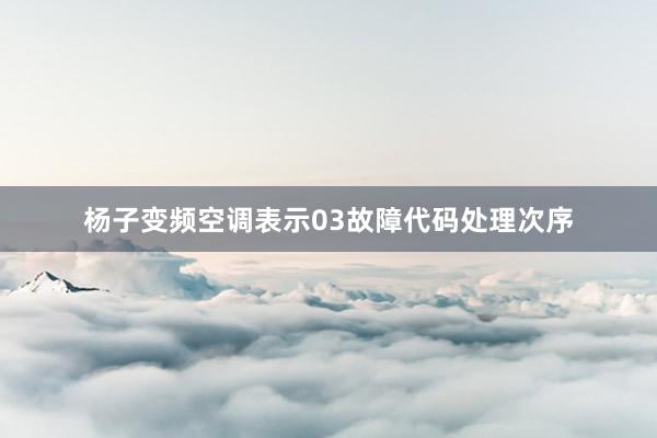 杨子变频空调表示03故障代码处理次序