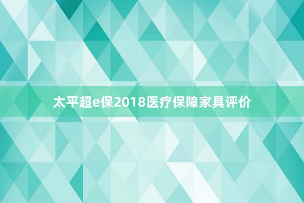 太平超e保2018医疗保障家具评价